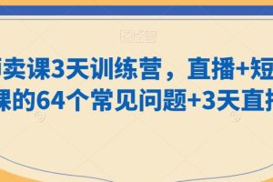 老师卖课3天训练营，直播+短视频卖课的64个常见问题+3天直播课