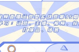 短视频直播运营型实战营第35期，全盘学习：运营、主播、视频、投放、打爆品、场景