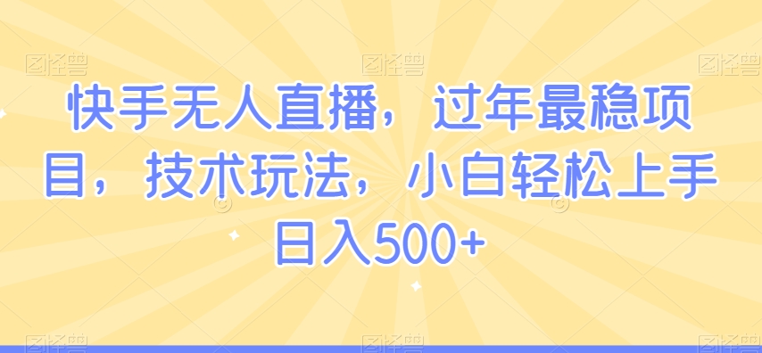 快手无人直播，过年最稳项目，技术玩法，小白轻松上手日入500+【揭秘】