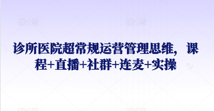 诊所医院超常规运营管理思维，课程+直播+社群+连麦+实操