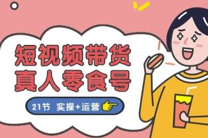 短视频带货&真人零食号：更全面的零食带货教程：21节 实操+运营