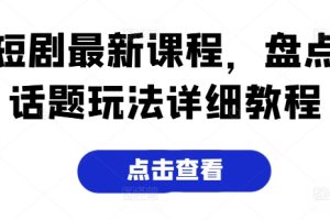 短剧最新课程，盘点话题玩法详细教程